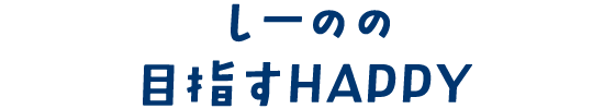 しーのの目指すHAPPY
