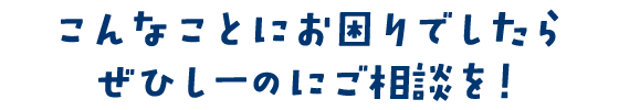 こんなことにお困りでしたら、ぜひしーのにご相談を!